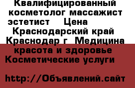 Квалифицированный косметолог массажист эстетист  › Цена ­ 1 000 - Краснодарский край, Краснодар г. Медицина, красота и здоровье » Косметические услуги   